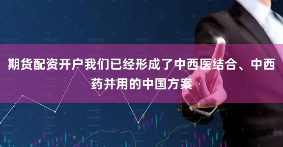 期货配资开户我们已经形成了中西医结合、中西药并用的中国方案