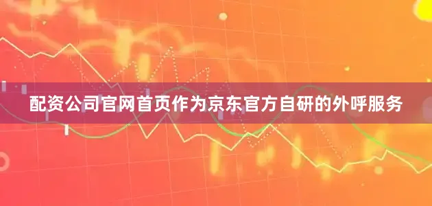 配资公司官网首页作为京东官方自研的外呼服务