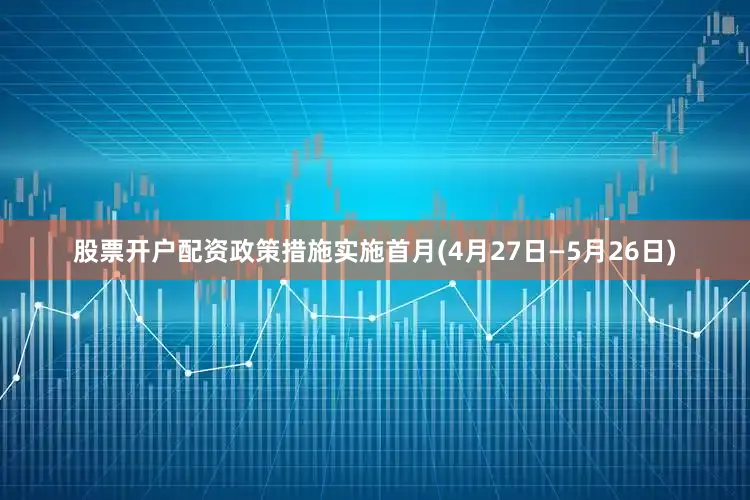 股票开户配资政策措施实施首月(4月27日—5月26日)