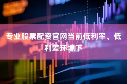 专业股票配资官网当前低利率、低利差环境下