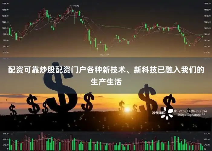 配资可靠炒股配资门户各种新技术、新科技已融入我们的生产生活