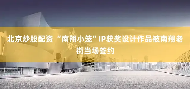 北京炒股配资 “南翔小笼”IP获奖设计作品被南翔老街当场签约