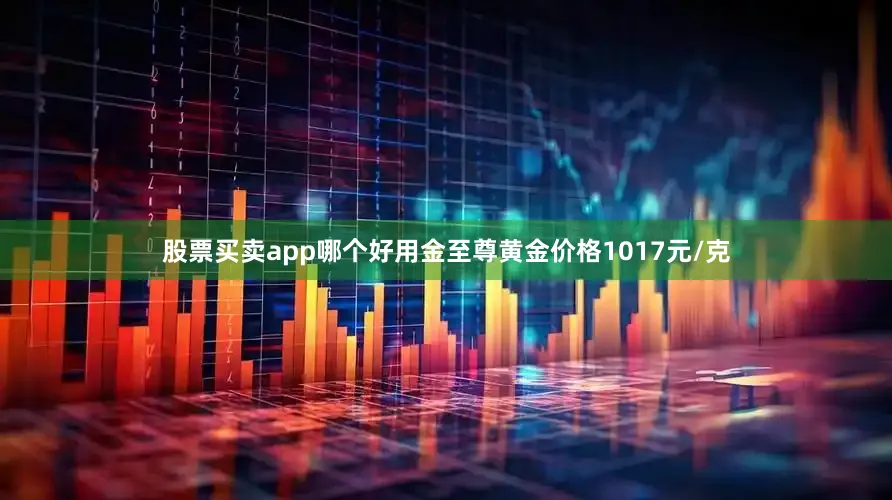 股票买卖app哪个好用金至尊黄金价格1017元/克