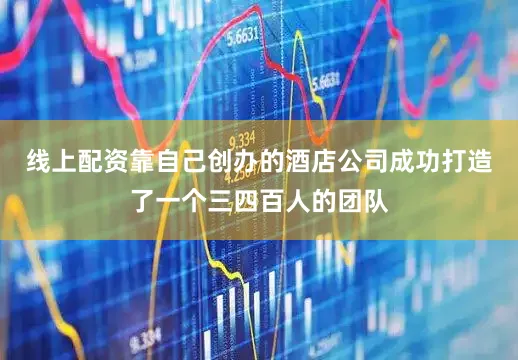 线上配资靠自己创办的酒店公司成功打造了一个三四百人的团队