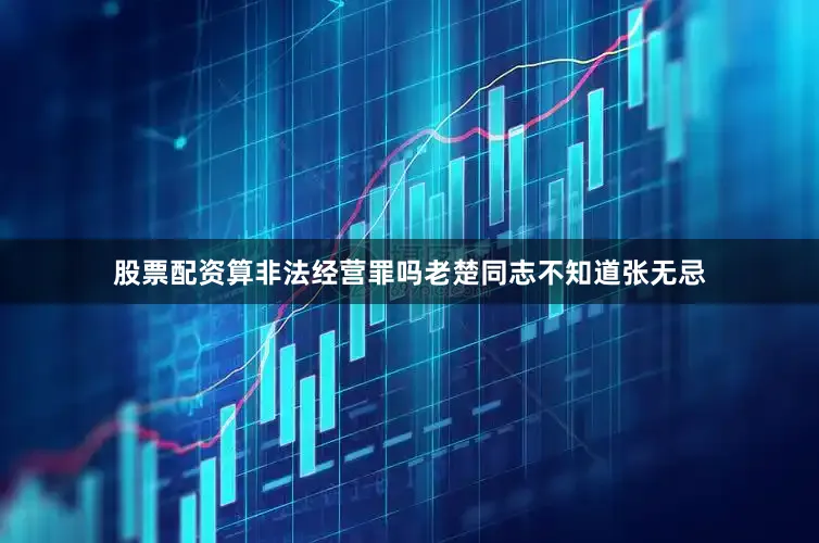 股票配资算非法经营罪吗老楚同志不知道张无忌