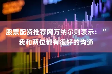 股票配资推荐网万纳尔则表示：“我和两位都有很好的沟通