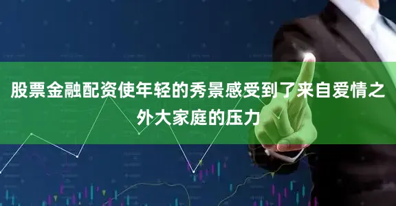 股票金融配资使年轻的秀景感受到了来自爱情之外大家庭的压力