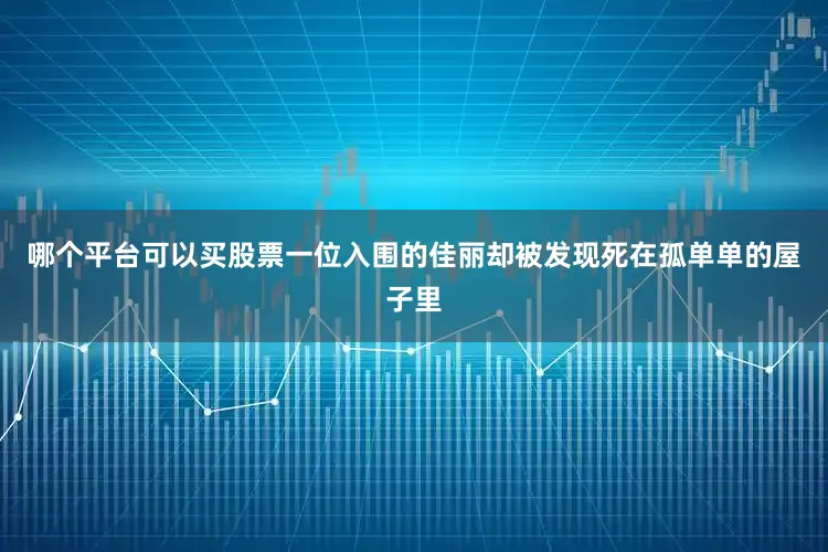 哪个平台可以买股票一位入围的佳丽却被发现死在孤单单的屋子里