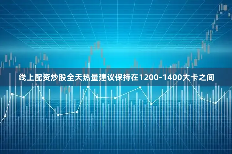 线上配资炒股全天热量建议保持在1200-1400大卡之间