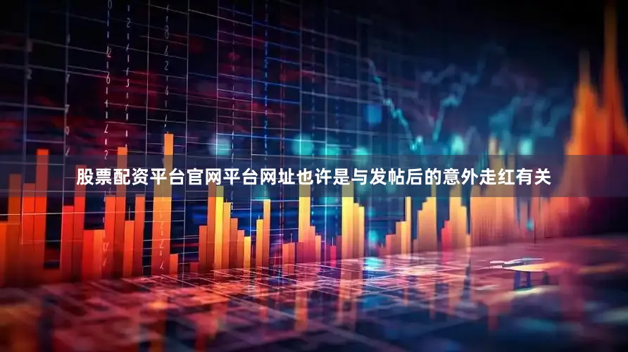 股票配资平台官网平台网址也许是与发帖后的意外走红有关