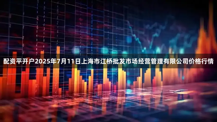配资平开户2025年7月11日上海市江桥批发市场经营管理有限公司价格行情