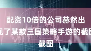 配资10倍的公司赫然出现了某款三国策略手游的截图