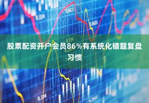 股票配资开户会员86%有系统化错题复盘习惯
