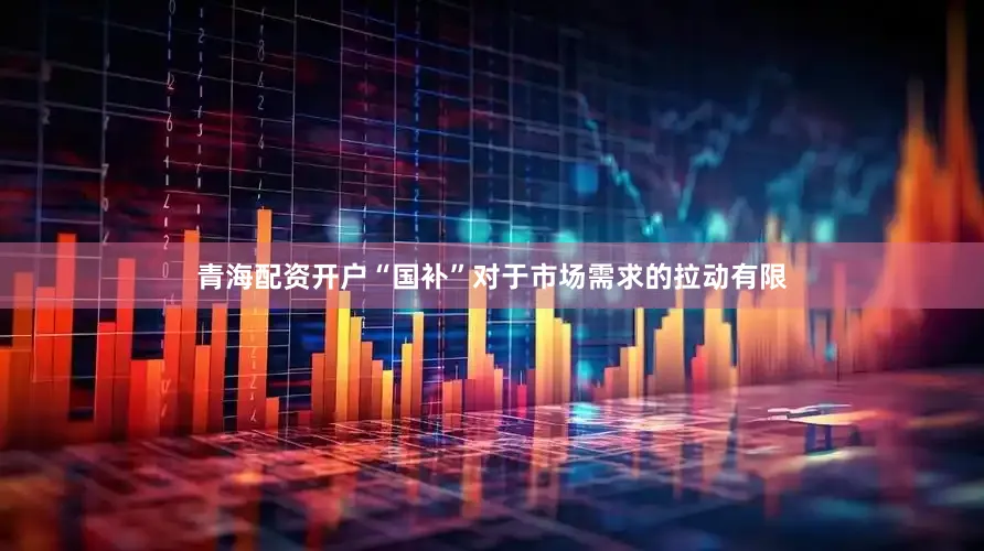 青海配资开户“国补”对于市场需求的拉动有限
