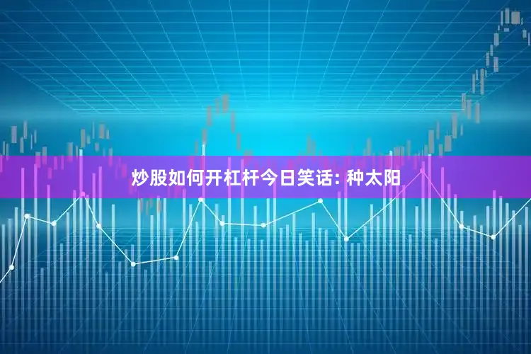 炒股如何开杠杆今日笑话: 种太阳