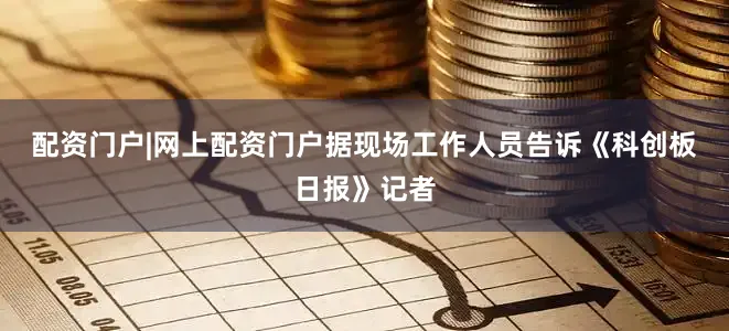 配资门户|网上配资门户　　据现场工作人员告诉《科创板日报》记者