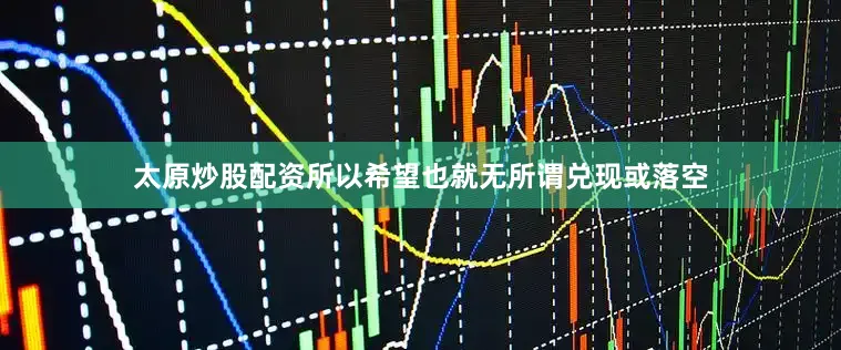 太原炒股配资所以希望也就无所谓兑现或落空