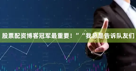 股票配资博客冠军最重要！”“我总是告诉队友们