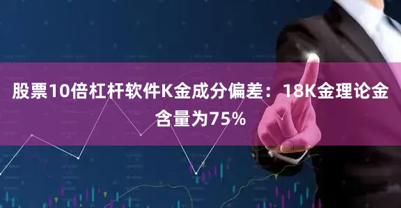 股票10倍杠杆软件K金成分偏差：18K金理论金含量为75%