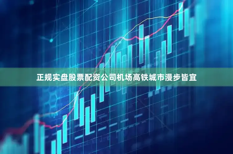 正规实盘股票配资公司机场高铁城市漫步皆宜