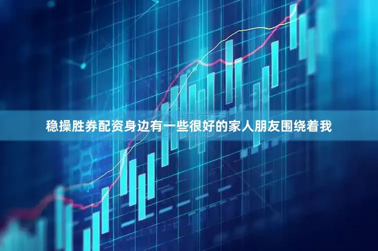 稳操胜券配资身边有一些很好的家人朋友围绕着我