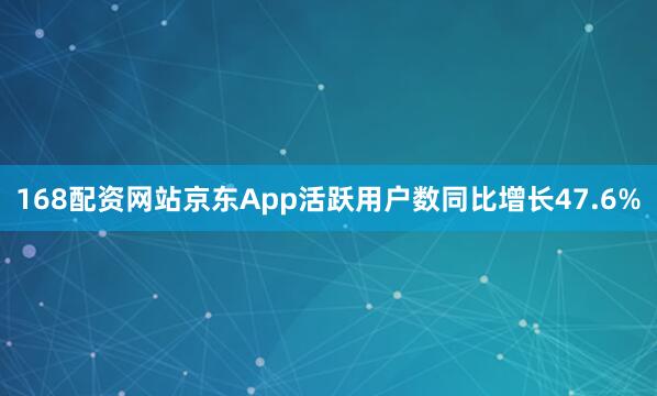 168配资网站京东App活跃用户数同比增长47.6%