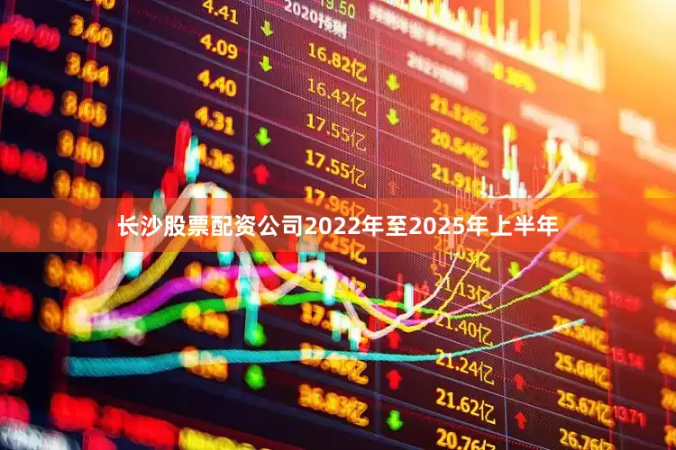 长沙股票配资公司2022年至2025年上半年