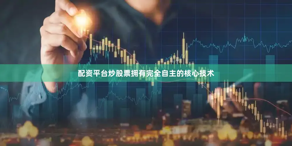 配资平台炒股票拥有完全自主的核心技术