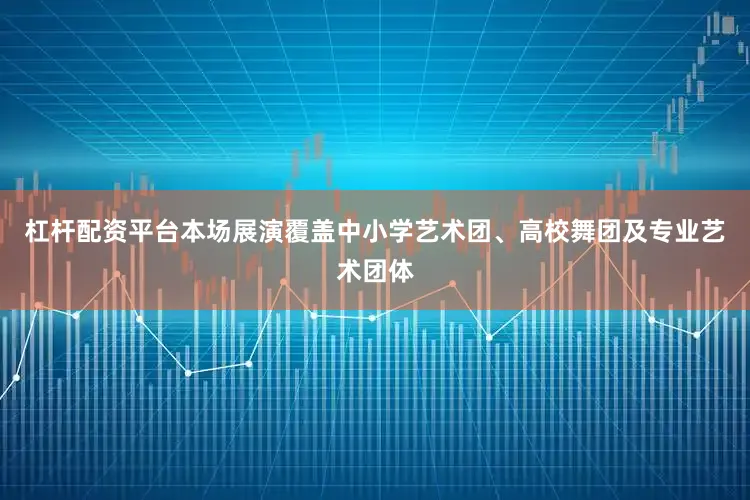 杠杆配资平台本场展演覆盖中小学艺术团、高校舞团及专业艺术团体