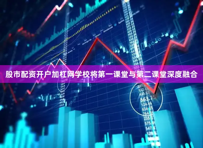 股市配资开户加杠网学校将第一课堂与第二课堂深度融合