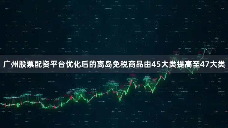 广州股票配资平台优化后的离岛免税商品由45大类提高至47大类