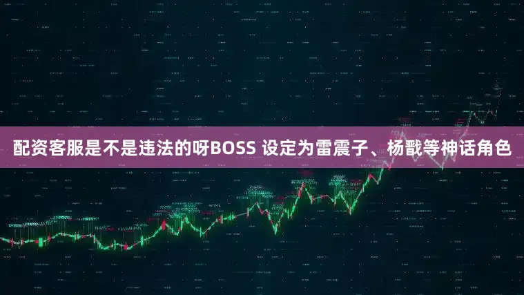 配资客服是不是违法的呀BOSS 设定为雷震子、杨戬等神话角色