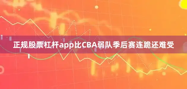 正规股票杠杆app比CBA弱队季后赛连跪还难受